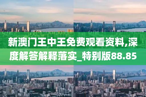 新澳門王中王免費(fèi)觀看資料,深度解答解釋落實(shí)_特別版88.85