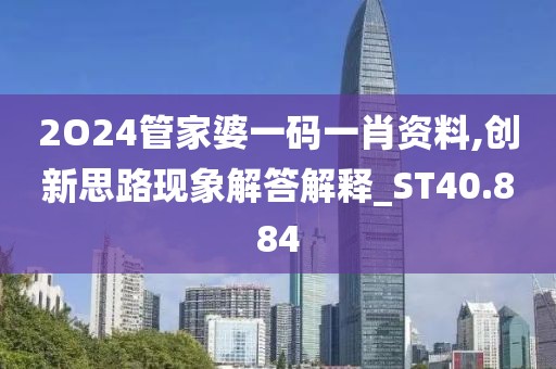 2O24管家婆一碼一肖資料,創(chuàng)新思路現(xiàn)象解答解釋_ST40.884