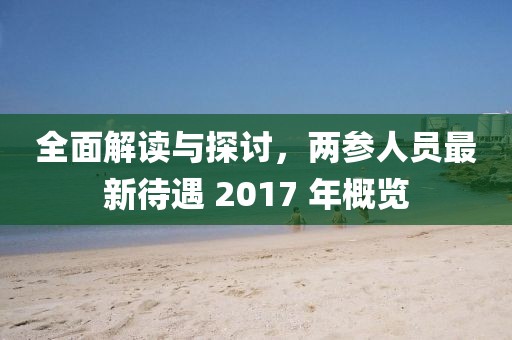 全面解讀與探討，兩參人員最新待遇 2017 年概覽
