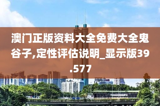澳門正版資料大全免費大全鬼谷子,定性評估說明_顯示版39.577