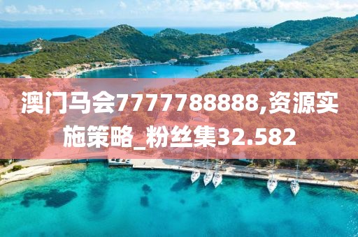 澳門馬會7777788888,資源實施策略_粉絲集32.582