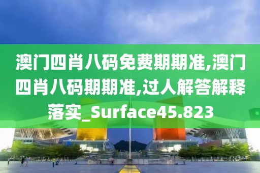 澳門四肖八碼免費期期準,澳門四肖八碼期期準,過人解答解釋落實_Surface45.823