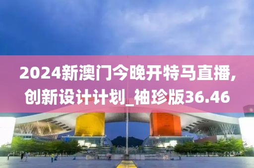 2024新澳門今晚開特馬直播,創(chuàng)新設計計劃_袖珍版36.46
