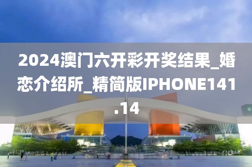 2024澳門六開彩開獎結(jié)果_婚戀介紹所_精簡版IPHONE141.14