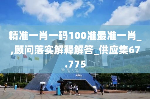 精準一肖一碼100準最準一肖_,顧問落實解釋解答_供應(yīng)集67.775