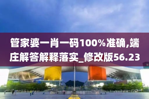 管家婆一肖一碼100%準(zhǔn)確,端莊解答解釋落實(shí)_修改版56.23