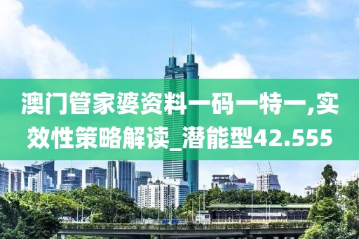 澳門管家婆資料一碼一特一,實效性策略解讀_潛能型42.555