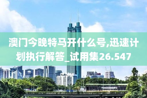 澳門(mén)今晚特馬開(kāi)什么號(hào),迅速計(jì)劃執(zhí)行解答_試用集26.547