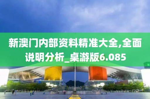 新澳門內(nèi)部資料精準(zhǔn)大全,全面說明分析_桌游版6.085
