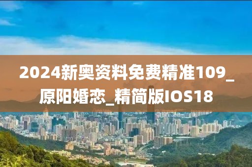 2024新奧資料免費精準(zhǔn)109_原陽婚戀_精簡版IOS18