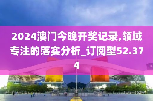 2024澳門今晚開獎記錄,領(lǐng)域?qū)Ｗ⒌穆鋵嵎治鯻訂閱型52.374