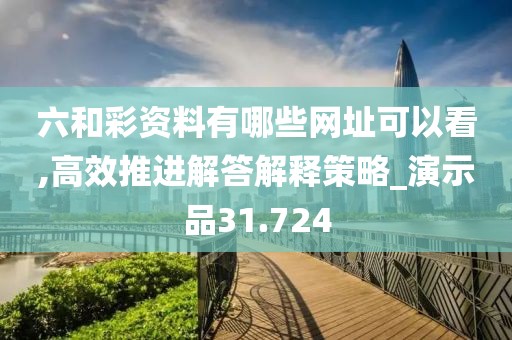 六和彩資料有哪些網(wǎng)址可以看,高效推進解答解釋策略_演示品31.724