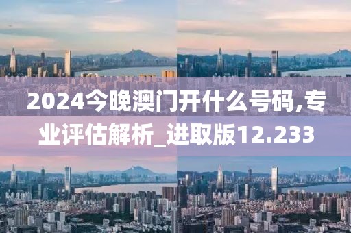 2024今晚澳門開什么號碼,專業(yè)評估解析_進(jìn)取版12.233