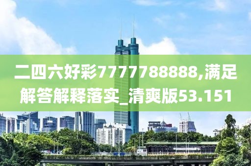二四六好彩7777788888,滿足解答解釋落實(shí)_清爽版53.151