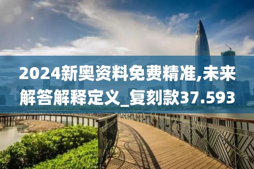 2024新奧資料免費精準(zhǔn),未來解答解釋定義_復(fù)刻款37.593