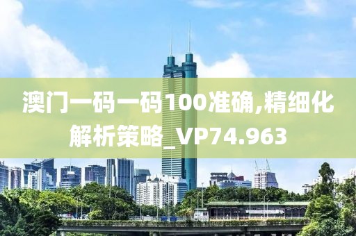 澳門一碼一碼100準(zhǔn)確,精細(xì)化解析策略_VP74.963