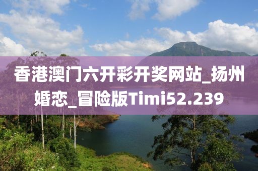 香港澳門六開彩開獎網(wǎng)站_揚州婚戀_冒險版Timi52.239