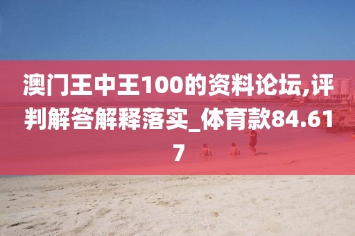澳門王中王100的資料論壇,評(píng)判解答解釋落實(shí)_體育款84.617
