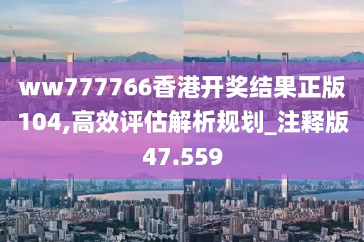 ww777766香港開獎(jiǎng)結(jié)果正版104,高效評(píng)估解析規(guī)劃_注釋版47.559