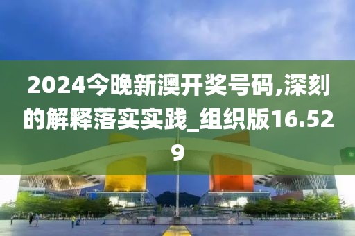 2024今晚新澳開獎(jiǎng)號碼,深刻的解釋落實(shí)實(shí)踐_組織版16.529