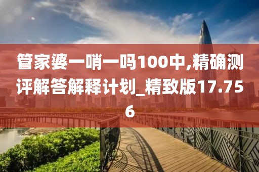 管家婆一哨一嗎100中,精確測(cè)評(píng)解答解釋計(jì)劃_精致版17.756
