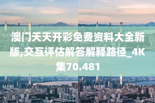 澳門天天開彩免費(fèi)資料大全新版,交互評(píng)估解答解釋路徑_4K集70.481