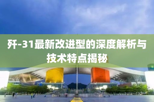 殲-31最新改進(jìn)型的深度解析與技術(shù)特點(diǎn)揭秘