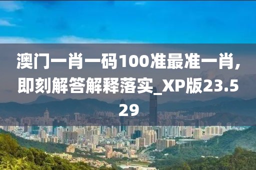 澳門一肖一碼100準最準一肖,即刻解答解釋落實_XP版23.529