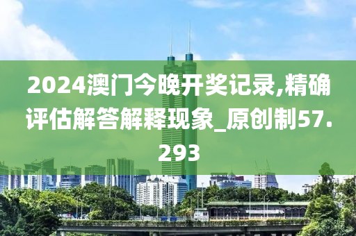 2024澳門(mén)今晚開(kāi)獎(jiǎng)記錄,精確評(píng)估解答解釋現(xiàn)象_原創(chuàng)制57.293