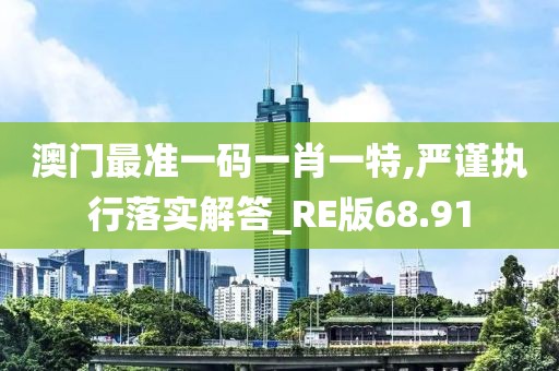 澳門最準一碼一肖一特,嚴謹執(zhí)行落實解答_RE版68.91