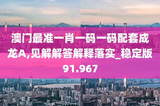 澳門最準一肖一碼一碼配套成龍A,見解解答解釋落實_穩(wěn)定版91.967