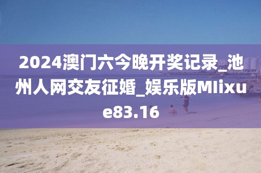 2024澳門六今晚開獎記錄_池州人網交友征婚_娛樂版MIixue83.16