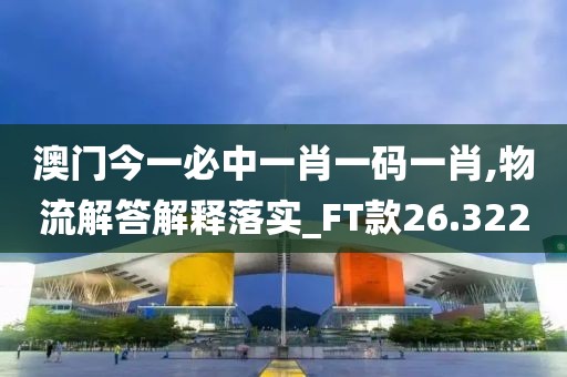 澳門今一必中一肖一碼一肖,物流解答解釋落實_FT款26.322