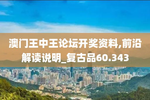 澳門王中王論壇開獎資料,前沿解讀說明_復(fù)古品60.343
