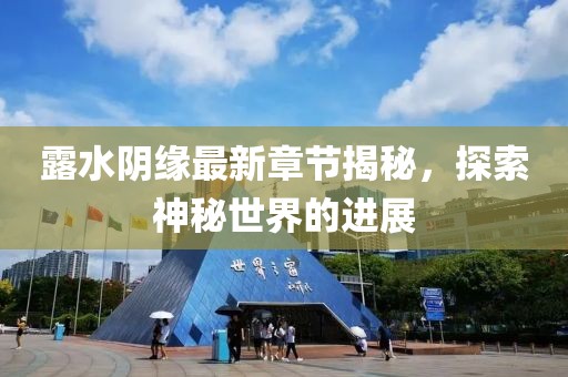 露水陰緣最新章節(jié)揭秘，探索神秘世界的進(jìn)展