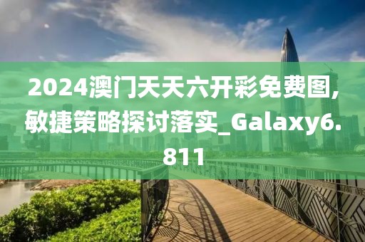 2024澳門(mén)天天六開(kāi)彩免費(fèi)圖,敏捷策略探討落實(shí)_Galaxy6.811
