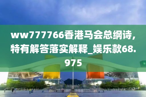 ww777766香港馬會總綱詩,特有解答落實解釋_娛樂款68.975