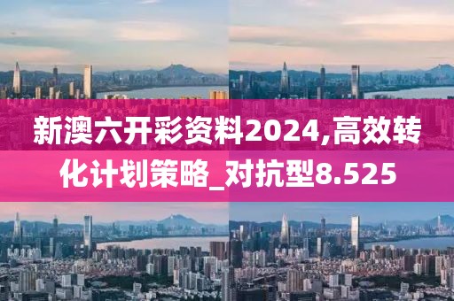 新澳六開彩資料2024,高效轉(zhuǎn)化計劃策略_對抗型8.525