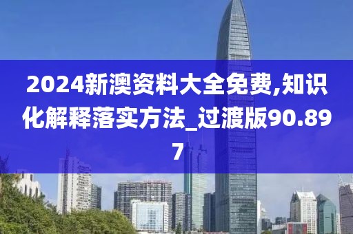 2024新澳資料大全免費,知識化解釋落實方法_過渡版90.897