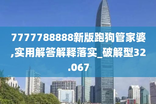 7777788888新版跑狗管家婆,實(shí)用解答解釋落實(shí)_破解型32.067