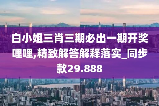 白小姐三肖三期必出一期開(kāi)獎(jiǎng)哩哩,精致解答解釋落實(shí)_同步款29.888