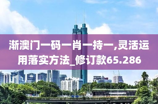 漸澳門一碼一肖一持一,靈活運用落實方法_修訂款65.286