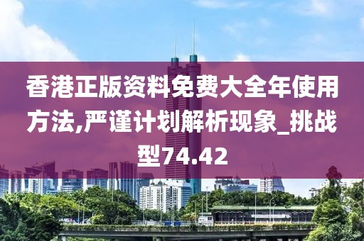 香港正版資料免費大全年使用方法,嚴謹計劃解析現(xiàn)象_挑戰(zhàn)型74.42
