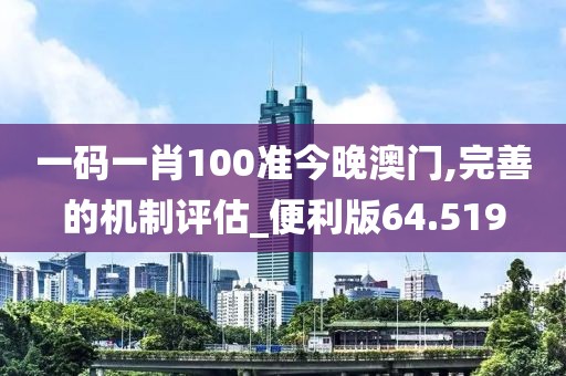 一碼一肖100準今晚澳門,完善的機制評估_便利版64.519