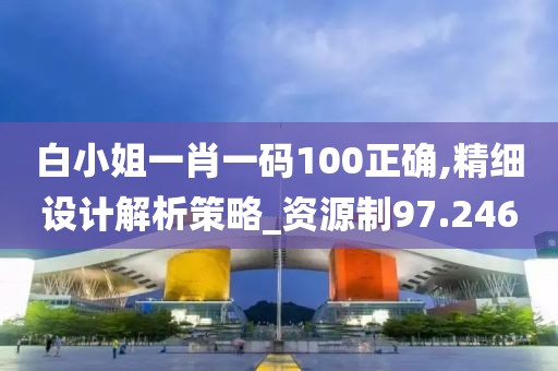 白小姐一肖一碼100正確,精細(xì)設(shè)計(jì)解析策略_資源制97.246