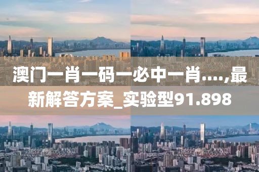 澳門一肖一碼一必中一肖....,最新解答方案_實(shí)驗(yàn)型91.898