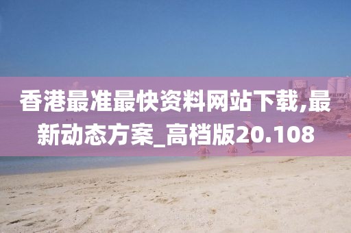 香港最準最快資料網(wǎng)站下載,最新動態(tài)方案_高檔版20.108