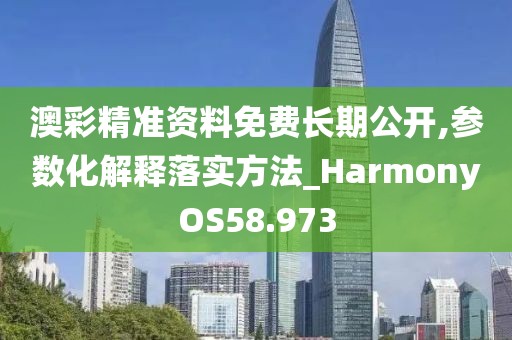 澳彩精準資料免費長期公開,參數(shù)化解釋落實方法_HarmonyOS58.973
