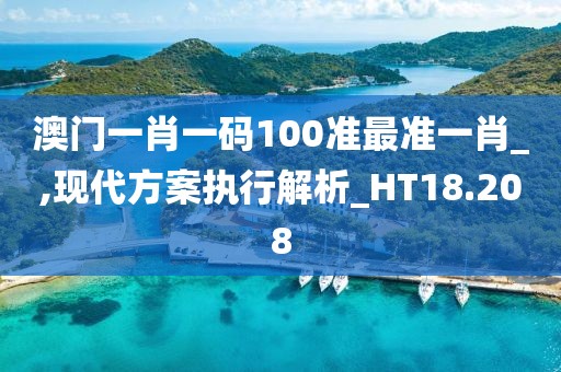 澳門一肖一碼100準最準一肖_,現(xiàn)代方案執(zhí)行解析_HT18.208