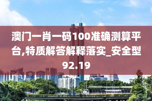 澳門一肖一碼100準(zhǔn)確測(cè)算平臺(tái),特質(zhì)解答解釋落實(shí)_安全型92.19